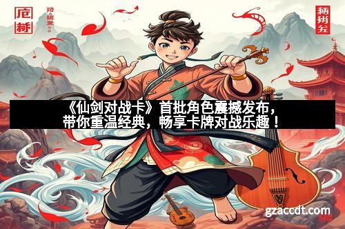 《仙剑对战卡》首批角色震撼发布，带你重温经典，畅享卡牌对战乐趣！