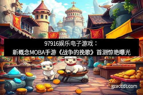97916娱乐电子游戏：新概念MOBA手游《战争的挽歌》首测惊艳曝光