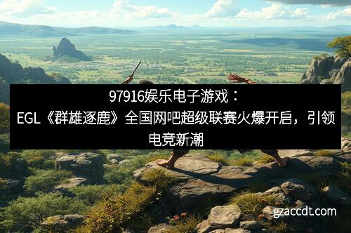 97916娱乐电子游戏：EGL《群雄逐鹿》全国网吧超级联赛火爆开启，引领电竞新潮流