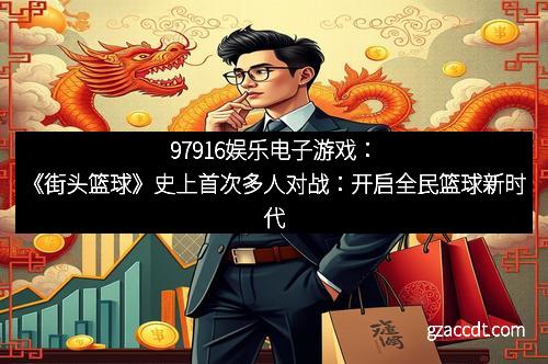 97916娱乐电子游戏：《街头篮球》史上首次多人对战：开启全民篮球新时代