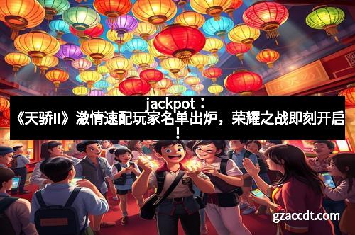 jackpot：《天骄II》激情速配玩家名单出炉，荣耀之战即刻开启！