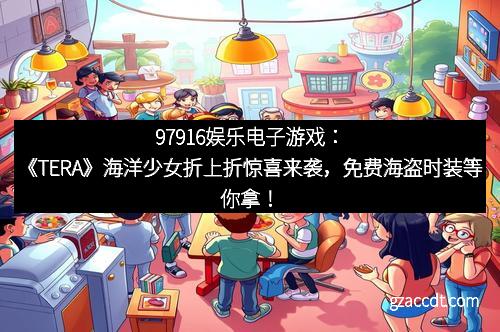 97916娱乐电子游戏：《TERA》海洋少女折上折惊喜来袭，免费海盗时装等你拿！