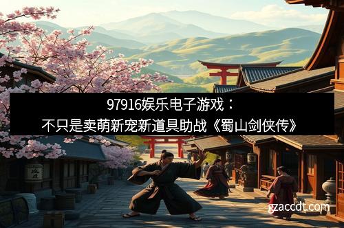 97916娱乐电子游戏：不只是卖萌新宠新道具助战《蜀山剑侠传》
