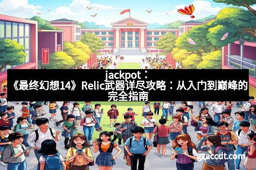 jackpot：《最终幻想14》Relic武器详尽攻略：从入门到巅峰的完全指南