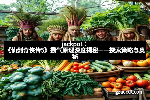 jackpot：《仙剑奇侠传5》攒气原理深度揭秘——探索策略与奥秘