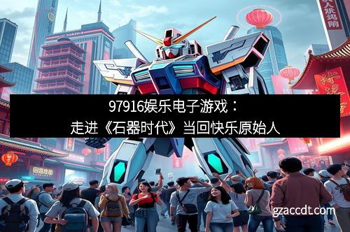 97916娱乐电子游戏：走进《石器时代》当回快乐原始人